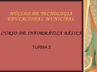 NÚCLEO DE TECNOLOGIA EDUCACIONAL MUNICIPAL TURMA 5 CURSO DE INFORMÁTICA BÁSICA 