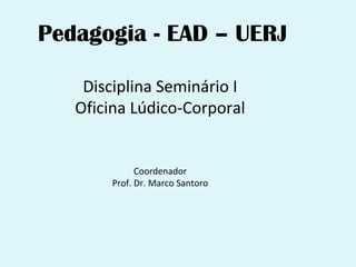 Pedagogia - EAD – UERJ

    Disciplina Seminário I
   Oficina Lúdico-Corporal


              Coordenador
        Prof. Dr. Marco Santoro
 