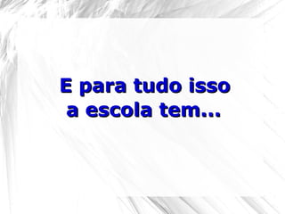 E para tudo issoE para tudo isso
a escola tem...a escola tem...
 