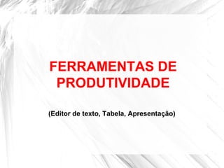 FERRAMENTAS DE
PRODUTIVIDADE
(Editor de texto, Tabela, Apresentação)
 