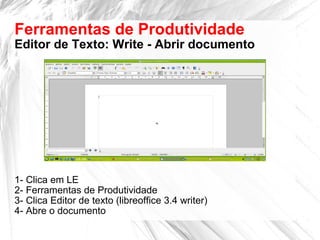 Ferramentas de Produtividade
Editor de Texto: Write - Abrir documento
1- Clica em LE
2- Ferramentas de Produtividade
3- Clica Editor de texto (libreoffice 3.4 writer)
4- Abre o documento
 