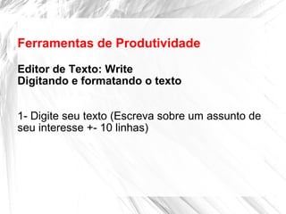 Ferramentas de Produtividade
Editor de Texto: Write
Digitando e formatando o texto
1- Digite seu texto (Escreva sobre um assunto de
seu interesse +- 10 linhas)
 