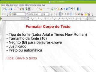 Formatar Corpo do Texto
- Tipo de fonte (Letra Arial e Times New Roman)
- Tamanho da fonte (16)
- Negrito (B) para palavras-chave
- Justificado
- Preto ou automática
Obs: Salve o texto
 