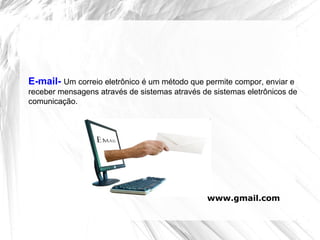 E-mail- Um correio eletrônico é um método que permite compor, enviar e
receber mensagens através de sistemas através de sistemas eletrônicos de
comunicação.
www.gmail.com
 