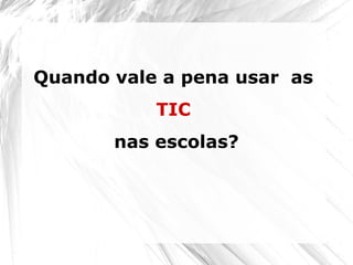 Quando vale a pena usar as
TIC
nas escolas?
 