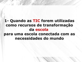 1- Quando as TIC forem utilizadas
como recursos de transformação
da escola
para uma escola conectada com as
necessidades do mundo
 