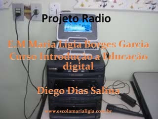 Projeto Radio E.M Maria Lígia Borges Garcia Curso Introdução a Educação digital Diego Dias Salina www.escolamarialigia.com.br 