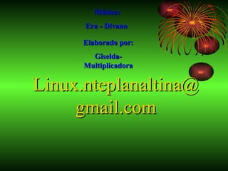 Música:
      Era - Divano

      Elaborado por:
        Giselda-
      Multiplicadora

Linux.nteplanaltina@
     gmail.com
 