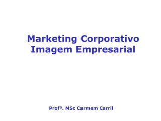 Marketing Corporativo
Imagem Empresarial
Profª. MSc Carmem Carril
 