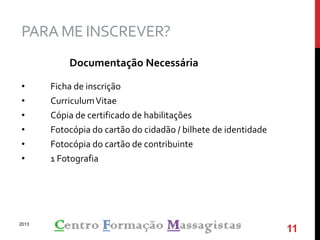 PARA ME INSCREVER?
Documentação Necessária
• Ficha de inscrição
• CurriculumVitae
• Cópia de certificado de habilitações
• Fotocópia do cartão do cidadão / bilhete de identidade
• Fotocópia do cartão de contribuinte
• 1 Fotografia
2013
11
 