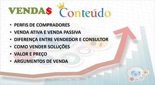 VENDA$
• PERFIS DE COMPRADORES
• VENDA ATIVA E VENDA PASSIVA
• DIFERENÇA ENTRE VENDEDOR E CONSULTOR
• COMO VENDER SOLUÇÕES
• VALOR E PREÇO
• ARGUMENTOS DE VENDA
 