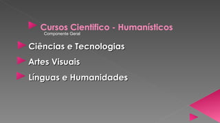 Cursos Cientifico - Humanísticos
   Componente Geral


Ciências e Tecnologias
Artes Visuais
Línguas e Humanidades
 
