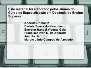Este material foi elaborado pelos alunos do  Curso de Especialização em Docência do Ensino  Superior:  Andréia Brilhante Darlete Souza do Nascimento Emyster Handel Vicente Gaia Francisco Ivan R. de Andrade Juanita Hard Marcio Jânio Campos de Azevedo 