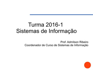 Turma 2016-1
Sistemas de Informação
Prof. Admilson Ribeiro
Coordenador de Curso de Sistemas de Informação
 