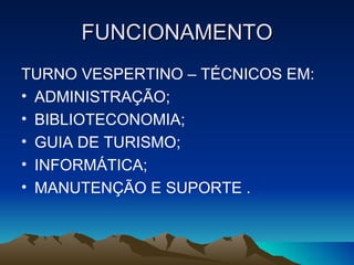 FUNCIONAMENTO
TURNO VESPERTINO – TÉCNICOS EM:
• ADMINISTRAÇÃO;
• BIBLIOTECONOMIA;
• GUIA DE TURISMO;
• INFORMÁTICA;
• MANUTENÇÃO E SUPORTE .
 