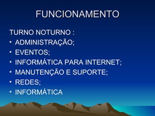 FUNCIONAMENTO
TURNO NOTURNO :
• ADMINISTRAÇÃO;
• EVENTOS;
• INFORMÁTICA PARA INTERNET;
• MANUTENÇÃO E SUPORTE;
• REDES;
• INFORMÁTICA
 