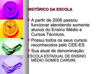 HISTÓRICO DA ESCOLA

   A partir de 2006 passou
    funcionar atendendo somente
    alunos do Ensino Médio e
    Cursos Técnicos.
   Possui todos os seus cursos
    reconhecidos pelo CEE-ES
   Sua atual de denominação:
ESCOLA ESTADUAL DE ENSINO
 MÉDIO GOMES CARDIM.
 