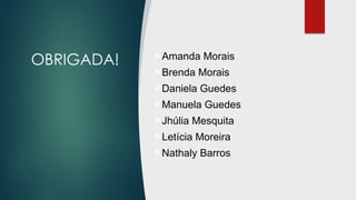 OBRIGADA! Amanda Morais
Brenda Morais
Daniela Guedes
Manuela Guedes
Jhúlia Mesquita
Letícia Moreira
Nathaly Barros
 