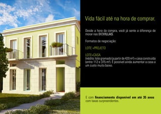 Vida fácil até na hora de comprar.
Desde a hora da compra, você já sente a diferença de
morar nas BIOVILLAS.
Formatos de negociação:
LOTE +PROJETO
LOTE+CASA
Inédito:lotegramado(apartirde420m²)+casaconstruída
(entre 112 e 375 m²). É possível ainda aumentar a casa a
um custo muito baixo.
E com financiamento disponível em até 35 anos
com taxas surpreendentes.
 