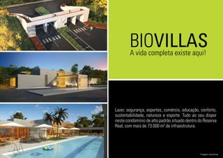 BIOVILLAS
Lazer, segurança, esportes, comércio, educação, conforto,
sustentabilidade, natureza e esporte. Tudo ao seu dispor
neste condomínio de alto padrão situado dentro do Reserva
Real, com mais de 73.000 m² de infraestrutura.
A vida completa existe aqui!
*imagens ilustrativas
 