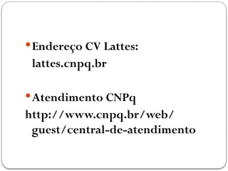 Endereço CV Lattes:
lattes.cnpq.br
Atendimento CNPq
http://www.cnpq.br/web/
guest/central-de-atendimento
 