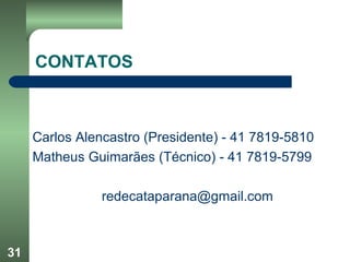 31
CONTATOS
Carlos Alencastro (Presidente) - 41 7819-5810
Matheus Guimarães (Técnico) - 41 7819-5799
redecataparana@gmail.com
 