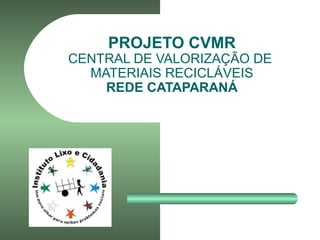 PROJETO CVMR
CENTRAL DE VALORIZAÇÃO DE
MATERIAIS RECICLÁVEIS
REDE CATAPARANÁ
 