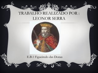 TRABALHO REALIZADO POR :
LEONOR SERRA

E.B.1 Figueiredo das Donas

 