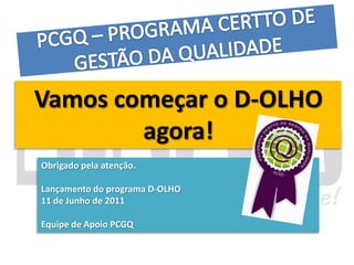 Vamos começar o D-OLHO
        agora!
Obrigado pela atenção.

Lançamento do programa D-OLHO
11 de Junho de 2011

Equipe de Apoio PCGQ
 