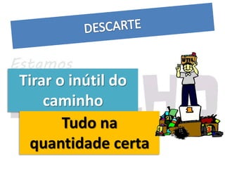 Tirar o inútil do
    caminho
       Tudo na
  quantidade certa
 