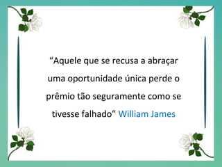 “ Aquele que se recusa a abraçar uma oportunidade única perde o prêmio tão seguramente como se tivesse falhado”  William James 