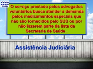 O serviço prestado pelos advogados
voluntários busca atender a demanda
pelos medicamentos especiais que não
são fornecidos pelo SUS ou por não
fazerem parte da lista da Secretaria de
Saúde .
O serviço prestado pelos advogados
voluntários busca atender a demanda
pelos medicamentos especiais que
não são fornecidos pelo SUS ou por
não fazerem parte da lista da
Secretaria de Saúde .
Assistência Judiciária
 