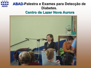 21
ABAD-Palestra e Exames para Detecção de
Diabetes.
Centro de Lazer Nova Aurora
 