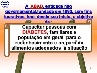 A ABAD, entidade não
governamental,fundada em 1992, sem fins
lucrativos, tem, desde seu início, o objetivo
de :
7
Capacitar pessoas com
DIABETES, familiares e
população em geral para o
reconhecimento e preparo de
alimentos adequados à situação
 