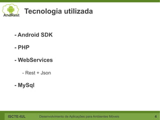 Tecnologia utilizada


   - Android SDK

   - PHP

   - WebServices

       - Rest + Json

   - MySql




ISCTE-IUL     Desenvolvimento de Aplicações para Ambientes Móveis   4
 
