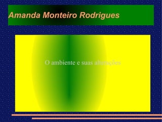Amanda Monteiro Rodrigues O ambiente e suas alterações 