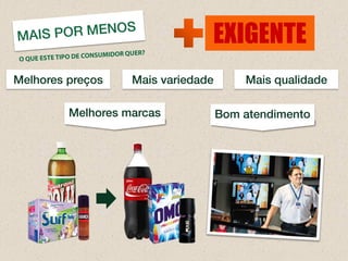 Melhores preços 
Mais variedade 
Mais qualidade 
Melhores marcas 
Bom atendimento 
EXIGENTE  