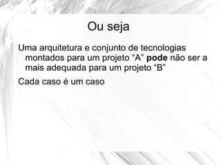 Ou seja
Uma arquitetura e conjunto de tecnologias
 montados para um projeto “A” pode não ser a
 mais adequada para um projeto “B”
Cada caso é um caso
 