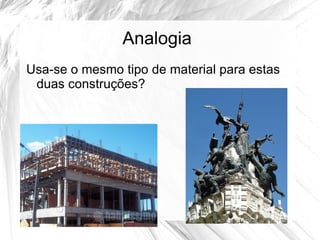 Analogia
Usa-se o mesmo tipo de material para estas
 duas construções?
 