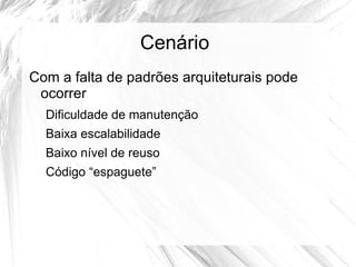 Cenário
Com a falta de padrões arquiteturais pode
 ocorrer
  Dificuldade de manutenção
  Baixa escalabilidade
  Baixo nível de reuso
  Código “espaguete”
 