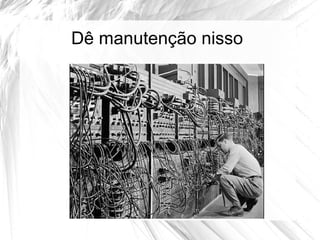 Dê manutenção nisso
 
