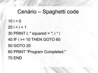 Cenário – Spaghetti code
10 i = 0
20 i = i + 1
30 PRINT i; " squared = "; i * i
40 IF i >= 10 THEN GOTO 60
50 GOTO 20
60 PRINT "Program Completed."
70 END
 