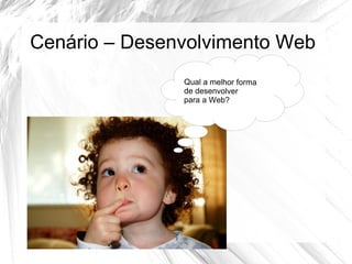 Cenário – Desenvolvimento Web
               Qual a melhor forma
               de desenvolver
               para a Web?
 