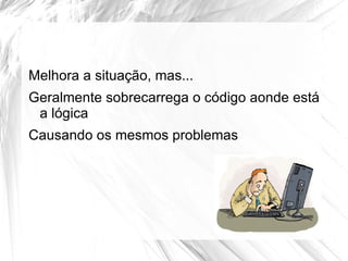 Melhora a situação, mas...
Geralmente sobrecarrega o código aonde está
 a lógica
Causando os mesmos problemas
 