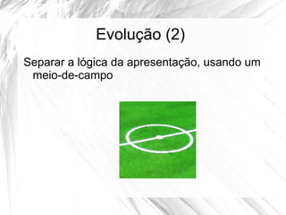 Evolução (2)
Separar a lógica da apresentação, usando um
 meio-de-campo
 