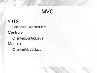 MVC
Visão
  Cadastra-Clientes.html
Controle
  ClientesControl.java
Modelo
  ClientesModel.java
 