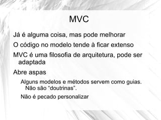 MVC
Já é alguma coisa, mas pode melhorar
O código no modelo tende à ficar extenso
MVC é uma filosofia de arquitetura, pode ser
 adaptada
Abre aspas
  Alguns modelos e métodos servem como guias.
    Não são “doutrinas”.
  Não é pecado personalizar
 