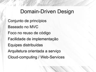 Domain-Driven Design
Conjunto de princípios
Baseado no MVC
Foco no reuso de código
Facilidade de implementação
Equipes distribuídas
Arquitetura orientada a serviço
Cloud-computing / Web-Services
 