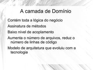 A camada de Domínio
Contém toda a lógica do negócio
Assinatura de métodos
Baixo nível de acoplamento
Aumenta o número de arquivos, reduz o
 número de linhas de código
Modelo de arquitetura que evoluiu com a
 tecnologia
 