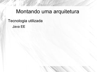 Montando uma arquitetura
Tecnologia utilizada
  Java EE
 